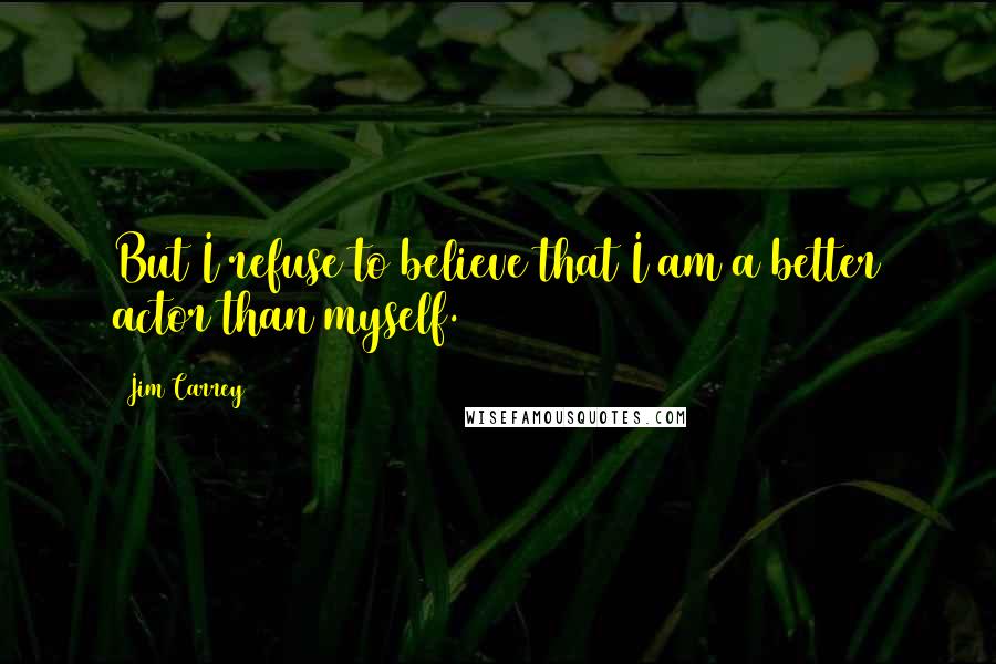 Jim Carrey Quotes: But I refuse to believe that I am a better actor than myself.