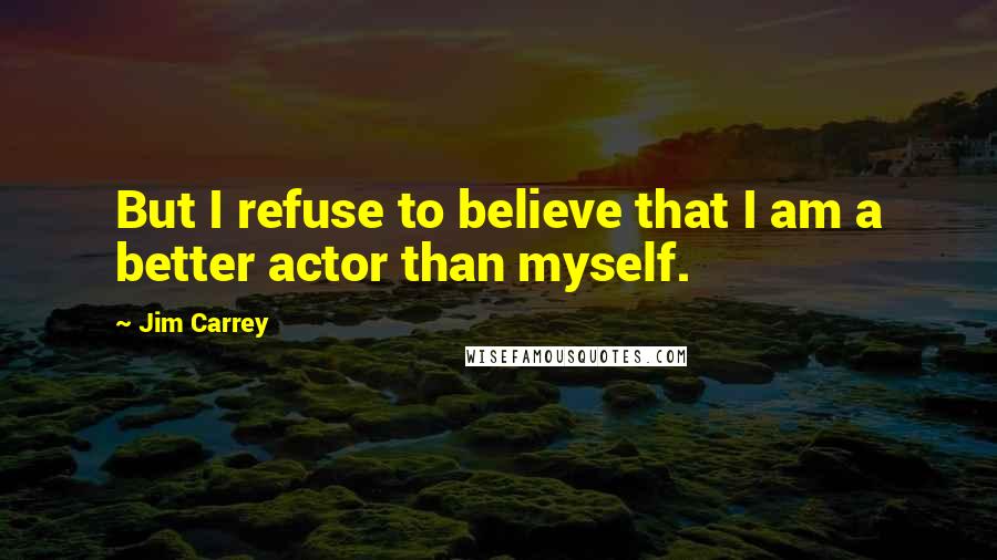 Jim Carrey Quotes: But I refuse to believe that I am a better actor than myself.