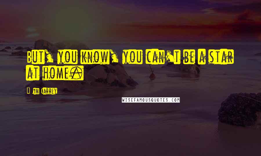 Jim Carrey Quotes: But, you know, you can't be a star at home.