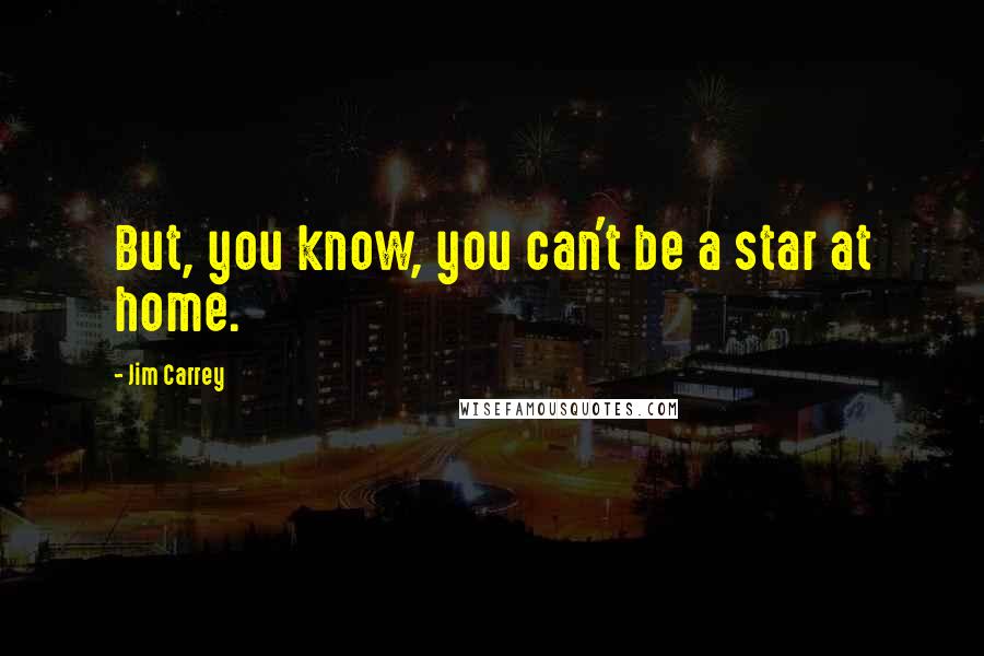 Jim Carrey Quotes: But, you know, you can't be a star at home.