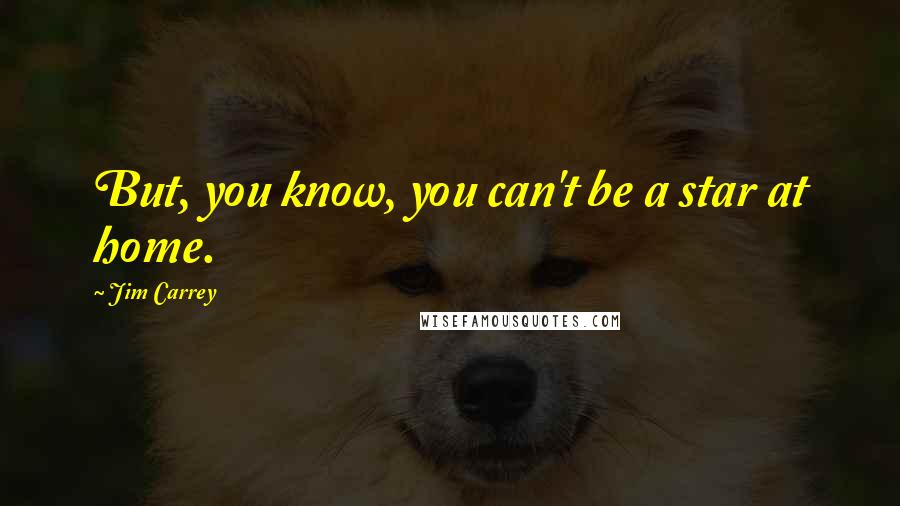 Jim Carrey Quotes: But, you know, you can't be a star at home.