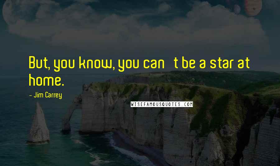 Jim Carrey Quotes: But, you know, you can't be a star at home.