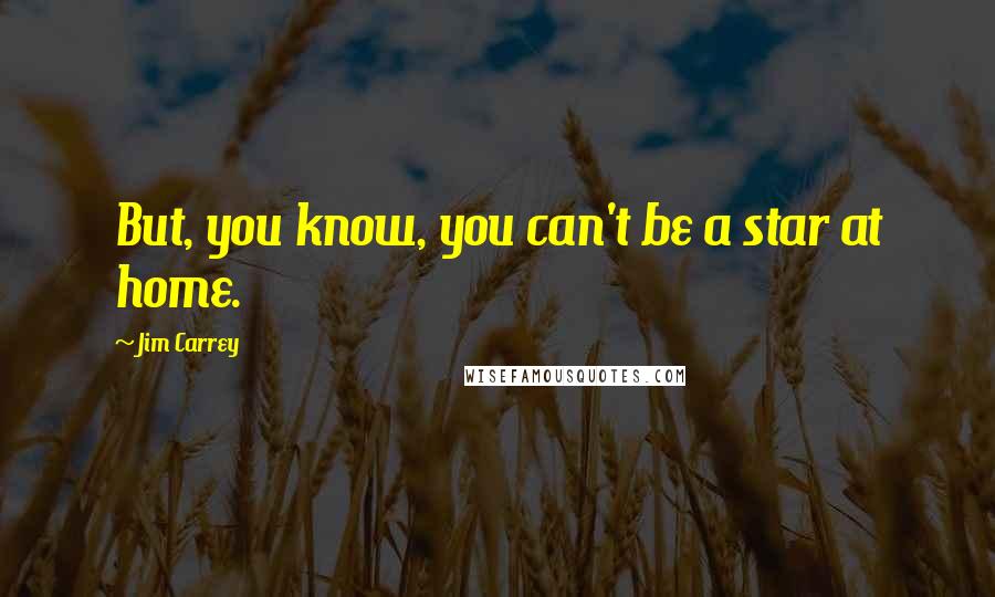 Jim Carrey Quotes: But, you know, you can't be a star at home.