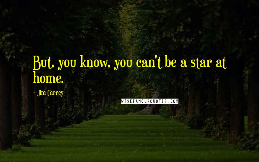 Jim Carrey Quotes: But, you know, you can't be a star at home.