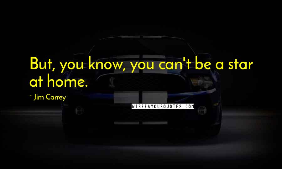 Jim Carrey Quotes: But, you know, you can't be a star at home.