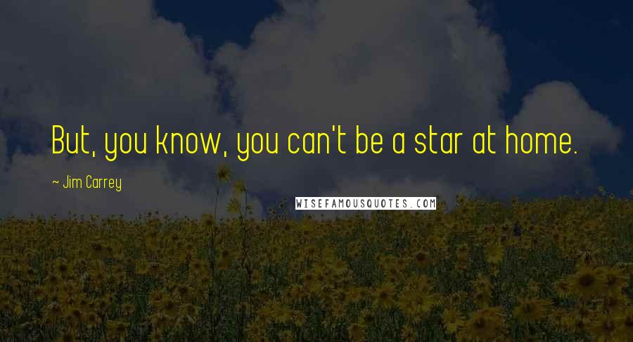 Jim Carrey Quotes: But, you know, you can't be a star at home.