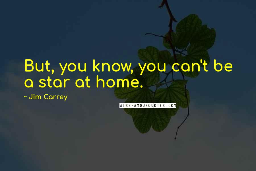 Jim Carrey Quotes: But, you know, you can't be a star at home.