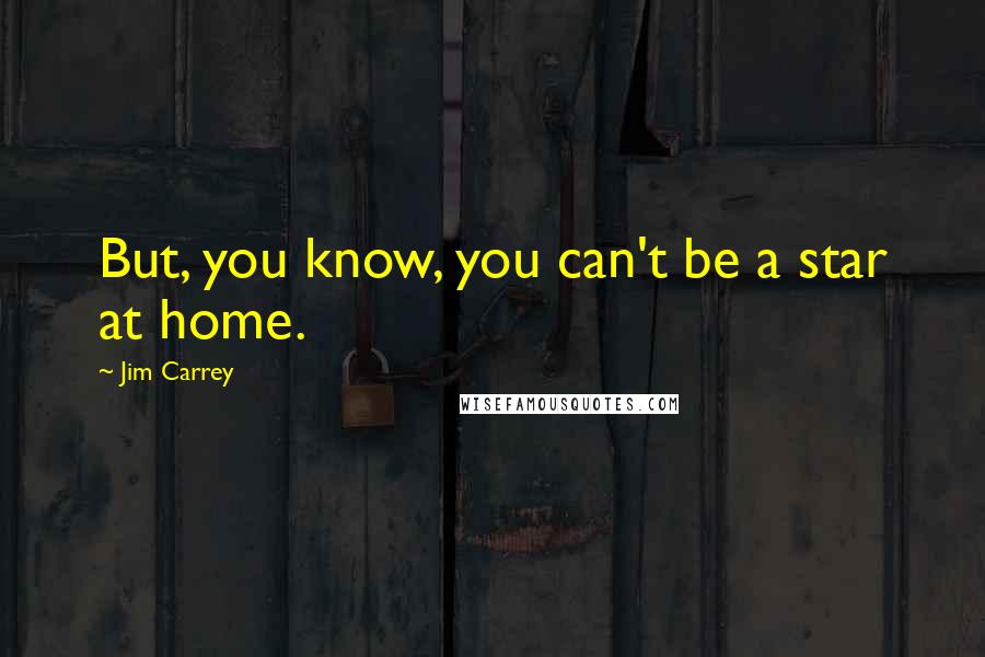 Jim Carrey Quotes: But, you know, you can't be a star at home.