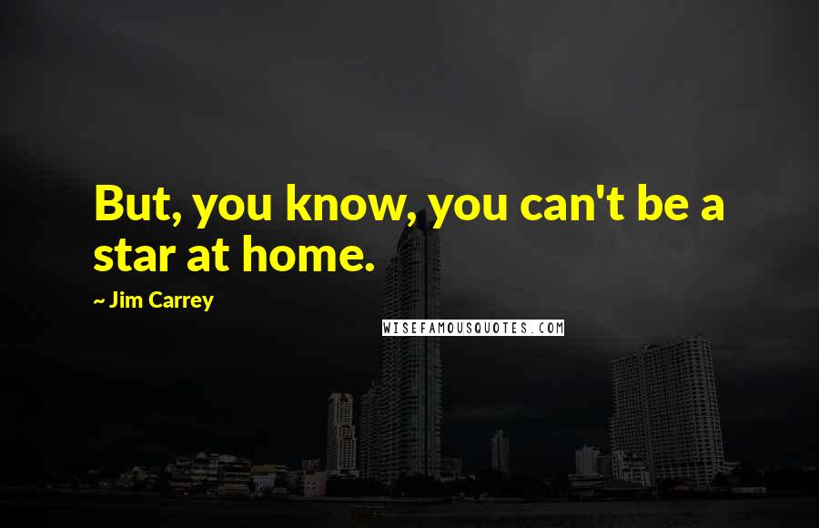 Jim Carrey Quotes: But, you know, you can't be a star at home.