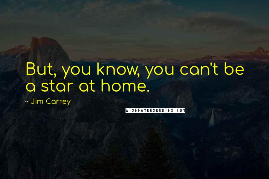 Jim Carrey Quotes: But, you know, you can't be a star at home.