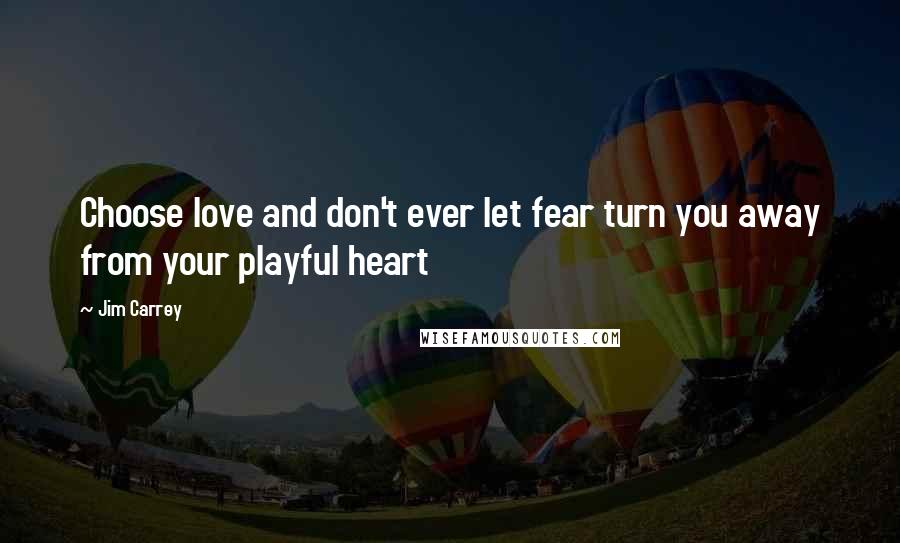 Jim Carrey Quotes: Choose love and don't ever let fear turn you away from your playful heart