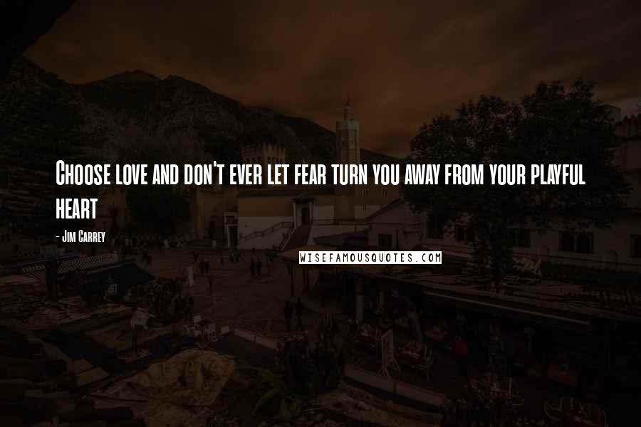 Jim Carrey Quotes: Choose love and don't ever let fear turn you away from your playful heart