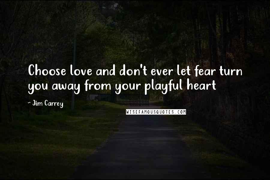 Jim Carrey Quotes: Choose love and don't ever let fear turn you away from your playful heart