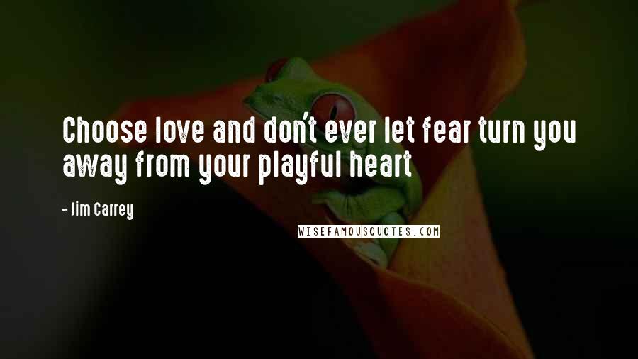 Jim Carrey Quotes: Choose love and don't ever let fear turn you away from your playful heart