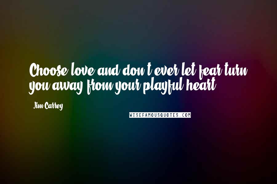 Jim Carrey Quotes: Choose love and don't ever let fear turn you away from your playful heart