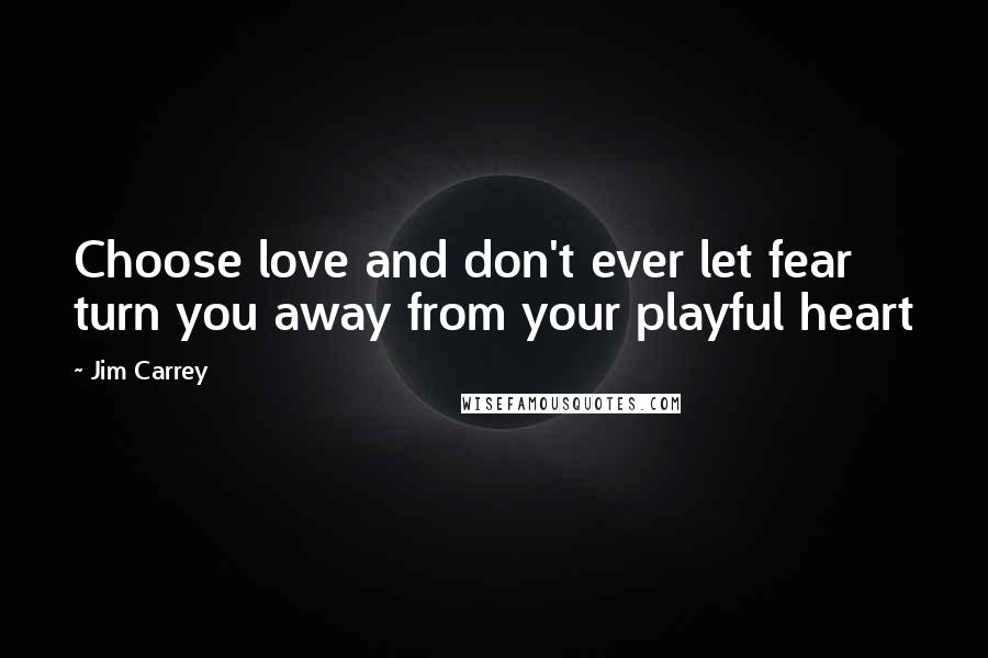 Jim Carrey Quotes: Choose love and don't ever let fear turn you away from your playful heart