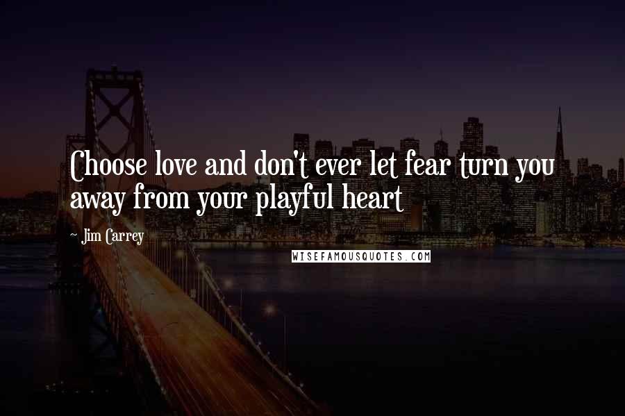 Jim Carrey Quotes: Choose love and don't ever let fear turn you away from your playful heart