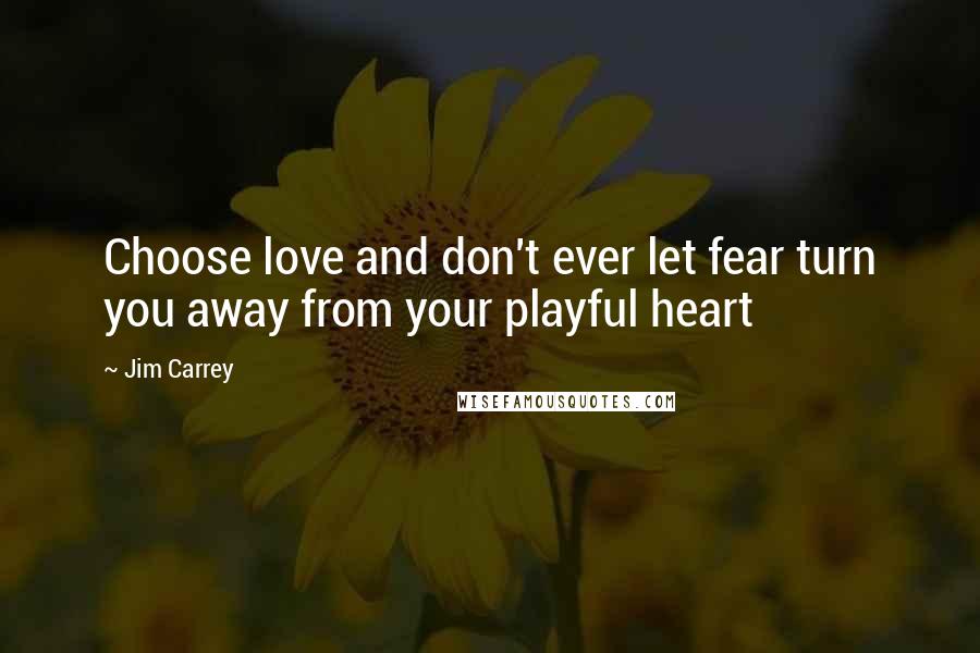 Jim Carrey Quotes: Choose love and don't ever let fear turn you away from your playful heart