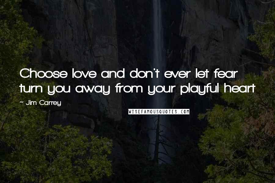 Jim Carrey Quotes: Choose love and don't ever let fear turn you away from your playful heart