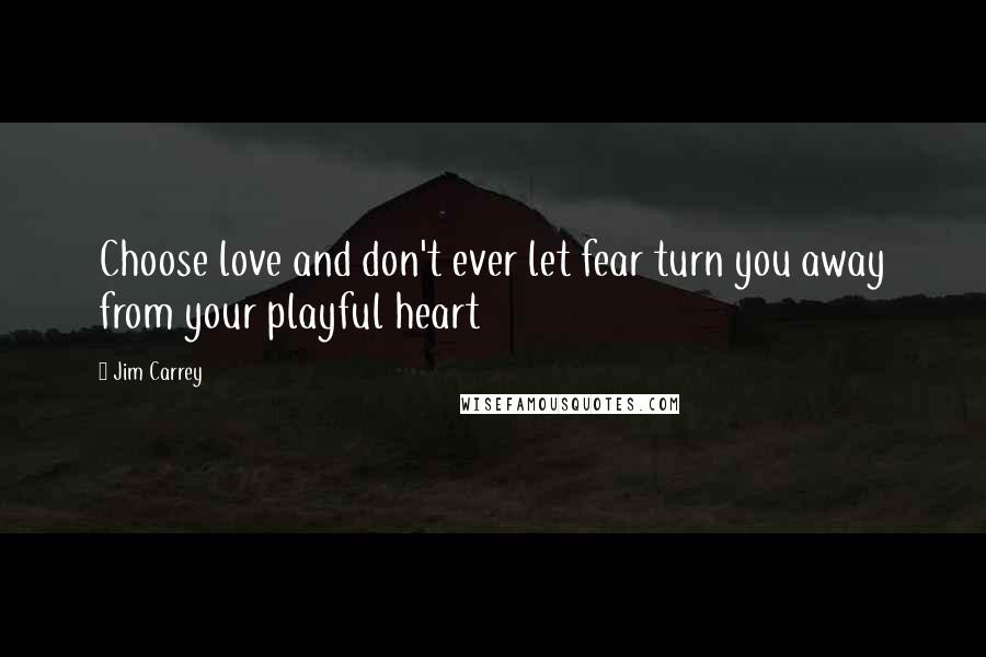 Jim Carrey Quotes: Choose love and don't ever let fear turn you away from your playful heart