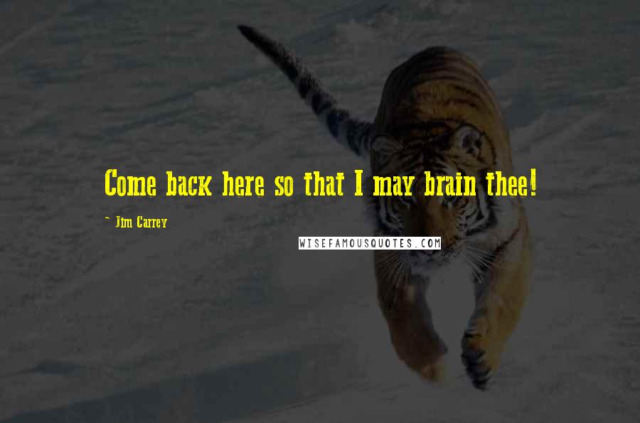 Jim Carrey Quotes: Come back here so that I may brain thee!