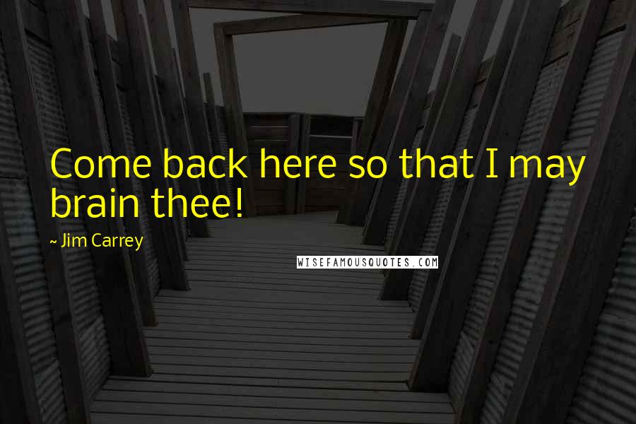 Jim Carrey Quotes: Come back here so that I may brain thee!