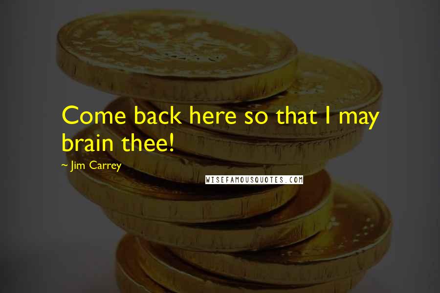 Jim Carrey Quotes: Come back here so that I may brain thee!