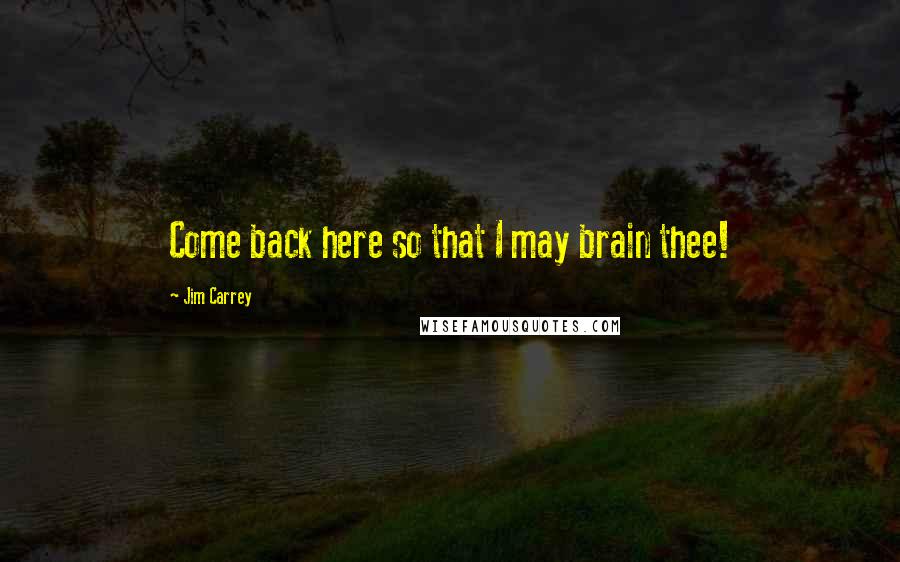 Jim Carrey Quotes: Come back here so that I may brain thee!