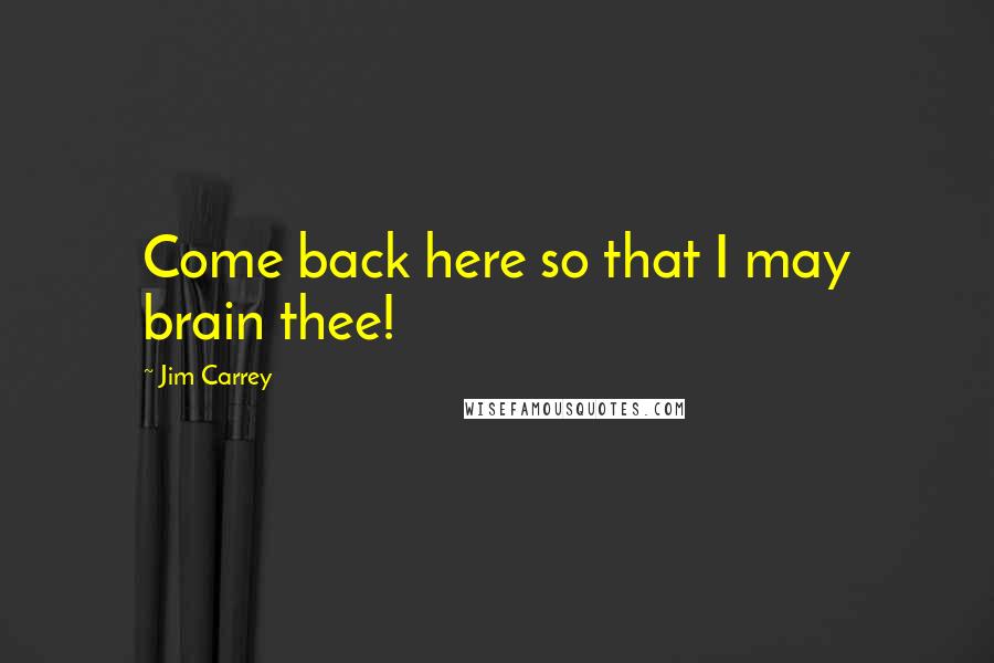 Jim Carrey Quotes: Come back here so that I may brain thee!