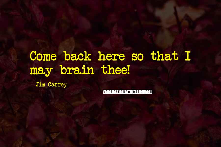 Jim Carrey Quotes: Come back here so that I may brain thee!