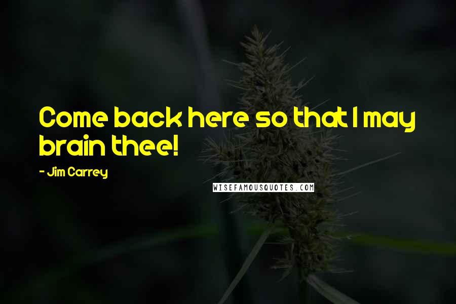 Jim Carrey Quotes: Come back here so that I may brain thee!