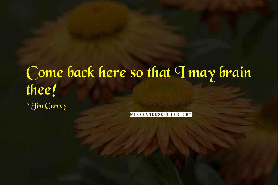 Jim Carrey Quotes: Come back here so that I may brain thee!