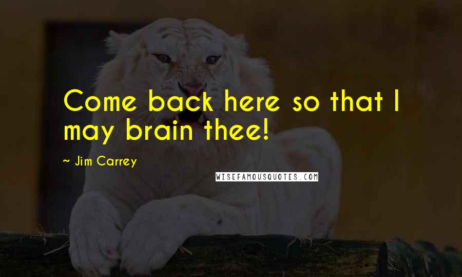 Jim Carrey Quotes: Come back here so that I may brain thee!