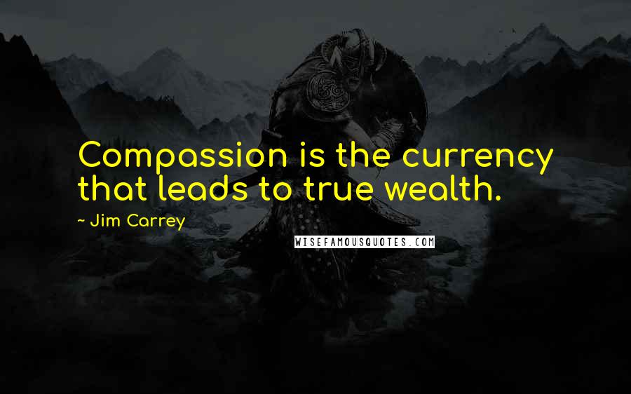 Jim Carrey Quotes: Compassion is the currency that leads to true wealth.
