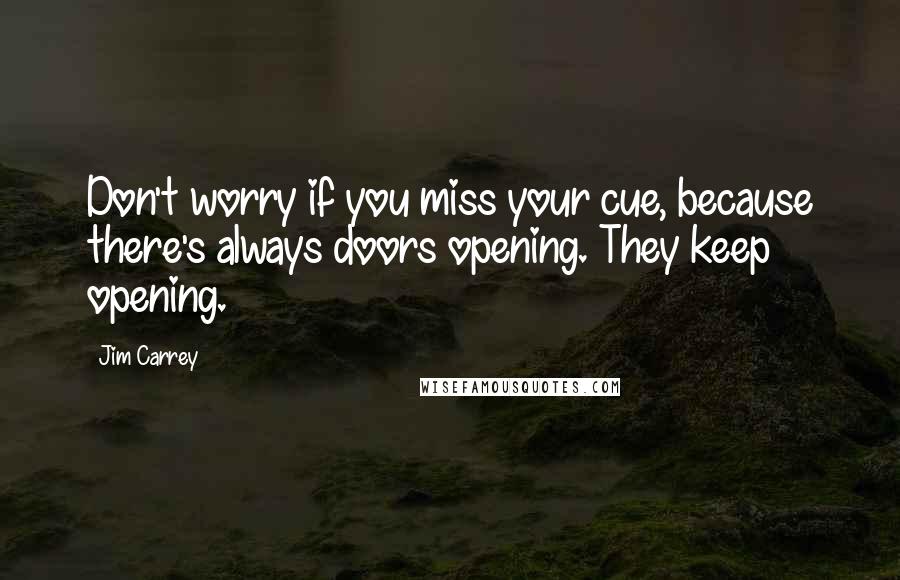 Jim Carrey Quotes: Don't worry if you miss your cue, because there's always doors opening. They keep opening.