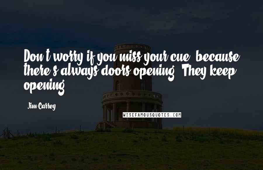 Jim Carrey Quotes: Don't worry if you miss your cue, because there's always doors opening. They keep opening.