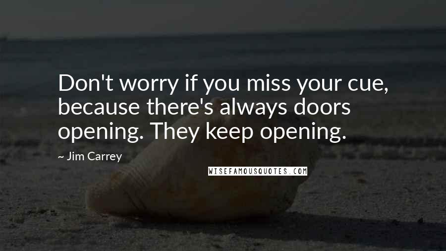 Jim Carrey Quotes: Don't worry if you miss your cue, because there's always doors opening. They keep opening.