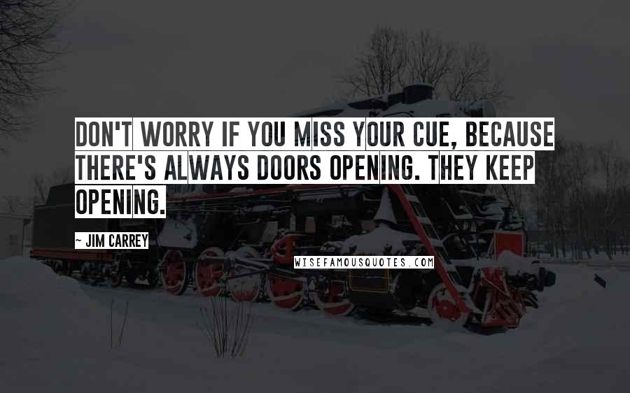 Jim Carrey Quotes: Don't worry if you miss your cue, because there's always doors opening. They keep opening.