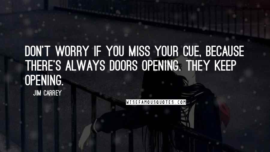 Jim Carrey Quotes: Don't worry if you miss your cue, because there's always doors opening. They keep opening.