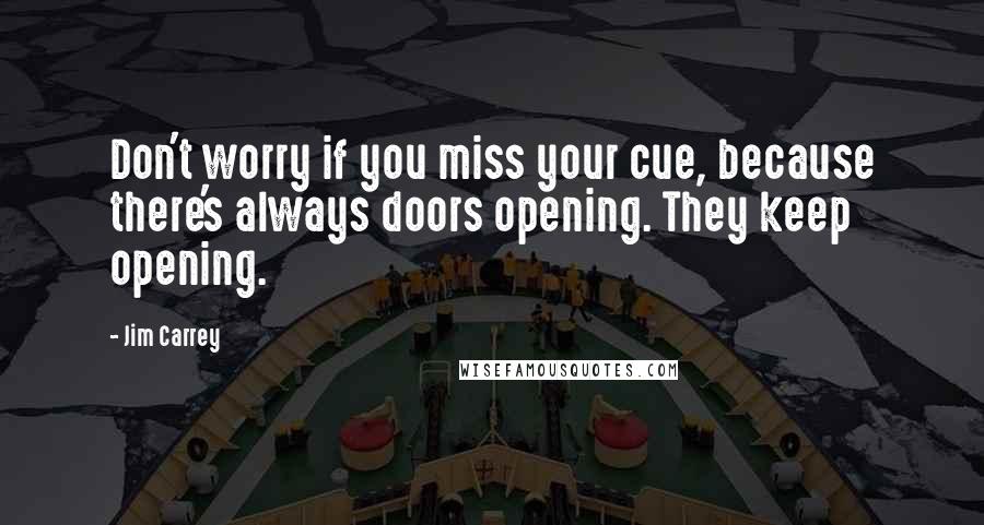 Jim Carrey Quotes: Don't worry if you miss your cue, because there's always doors opening. They keep opening.