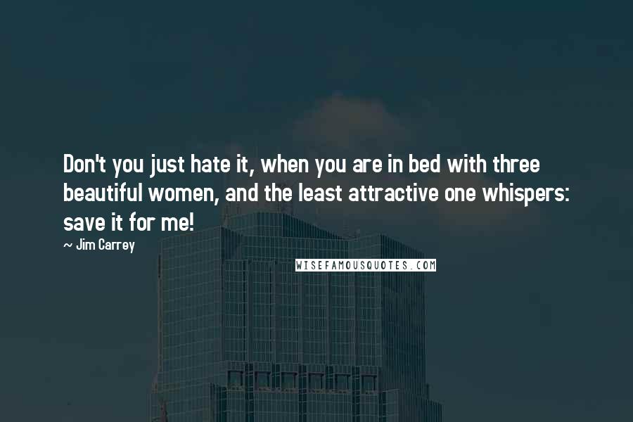 Jim Carrey Quotes: Don't you just hate it, when you are in bed with three beautiful women, and the least attractive one whispers: save it for me!