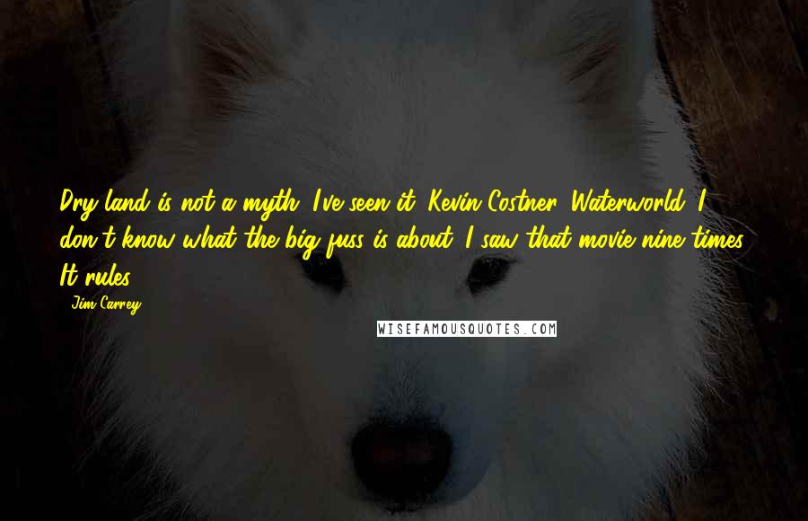 Jim Carrey Quotes: Dry land is not a myth. I've seen it. Kevin Costner. Waterworld. I don't know what the big fuss is about. I saw that movie nine times. It rules!