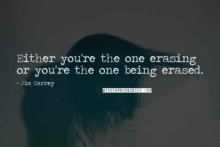 Jim Carrey Quotes: Either you're the one erasing or you're the one being erased.