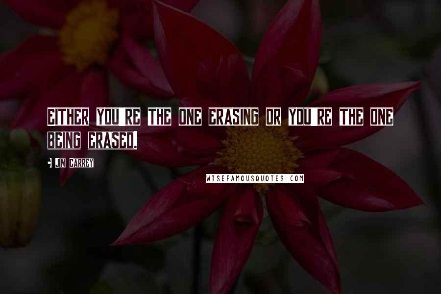 Jim Carrey Quotes: Either you're the one erasing or you're the one being erased.