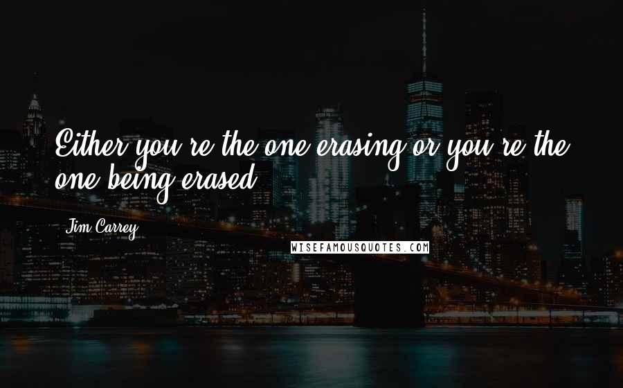 Jim Carrey Quotes: Either you're the one erasing or you're the one being erased.