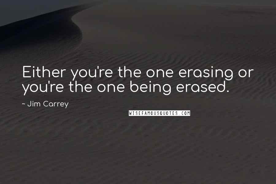 Jim Carrey Quotes: Either you're the one erasing or you're the one being erased.