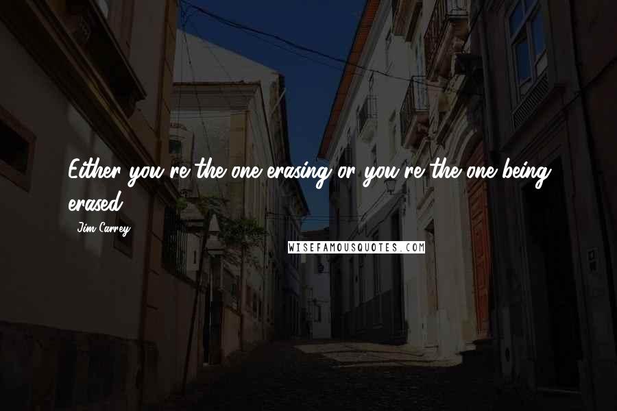 Jim Carrey Quotes: Either you're the one erasing or you're the one being erased.