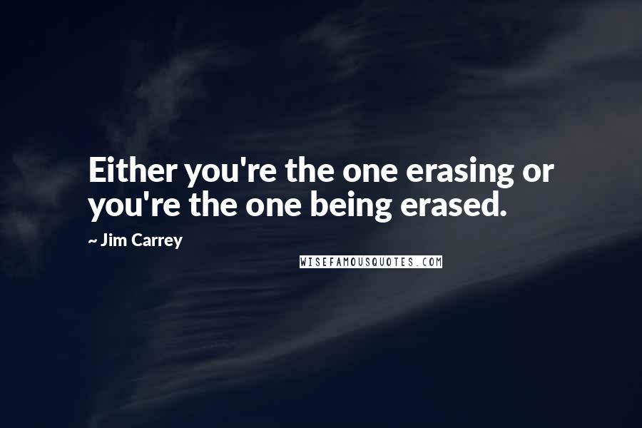 Jim Carrey Quotes: Either you're the one erasing or you're the one being erased.