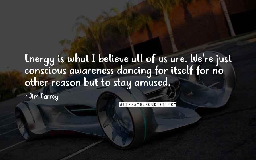 Jim Carrey Quotes: Energy is what I believe all of us are. We're just conscious awareness dancing for itself for no other reason but to stay amused.