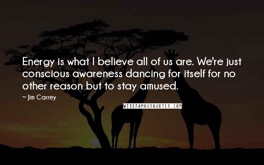 Jim Carrey Quotes: Energy is what I believe all of us are. We're just conscious awareness dancing for itself for no other reason but to stay amused.